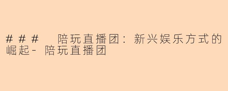 ### 陪玩直播团：新兴娱乐方式的崛起-陪玩直播团