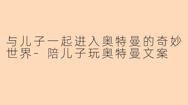 与儿子一起进入奥特曼的奇妙世界-陪儿子玩奥特曼文案
