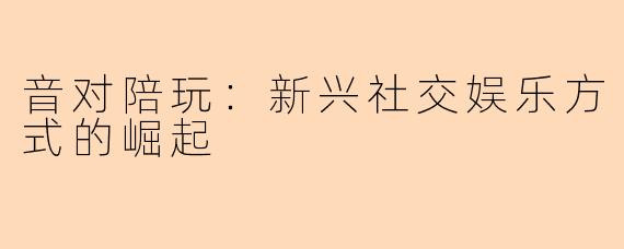 音对陪玩：新兴社交娱乐方式的崛起
