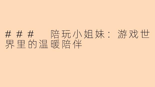 ### 陪玩小姐妹:游戏世界里的温暖陪伴