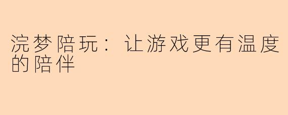 浣梦陪玩：让游戏更有温度的陪伴