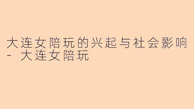 大连女陪玩的兴起与社会影响-大连女陪玩