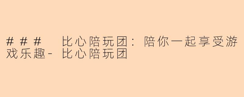 ### 比心陪玩团：陪你一起享受游戏乐趣-比心陪玩团