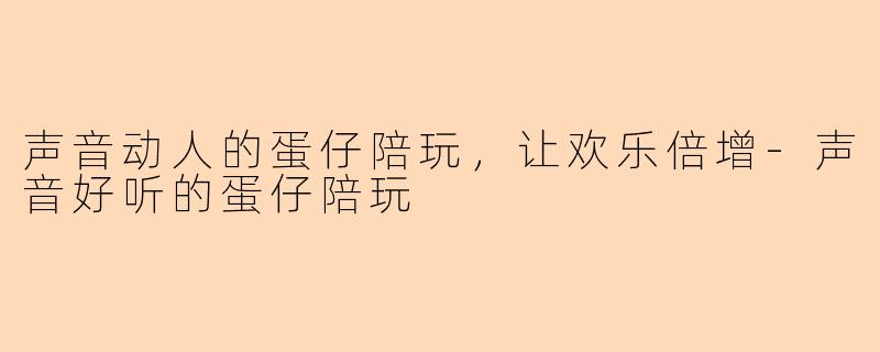 声音动人的蛋仔陪玩，让欢乐倍增-声音好听的蛋仔陪玩