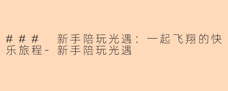 ### 新手陪玩光遇：一起飞翔的快乐旅程-新手陪玩光遇