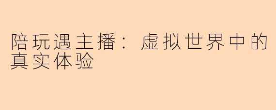 陪玩遇主播：虚拟世界中的真实体验
