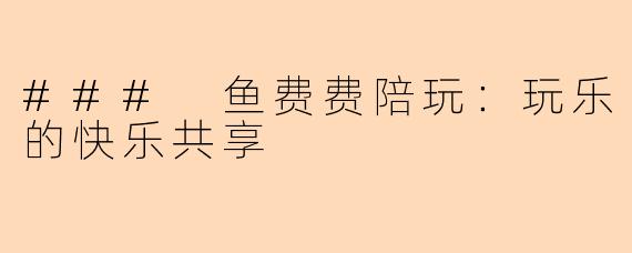 ### 鱼费费陪玩:玩乐的快乐共享