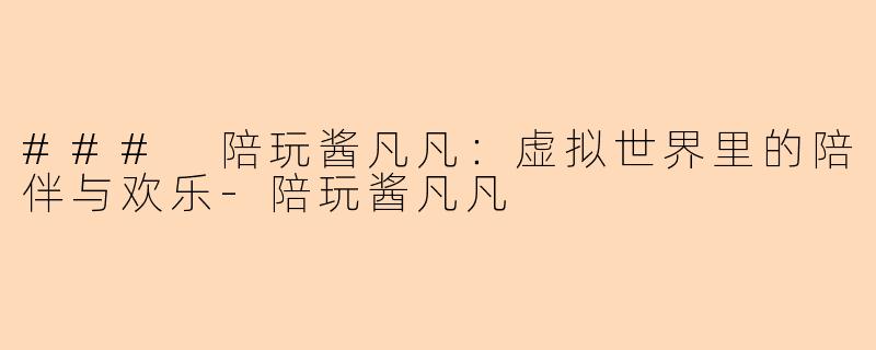 ### 陪玩酱凡凡：虚拟世界里的陪伴与欢乐-陪玩酱凡凡