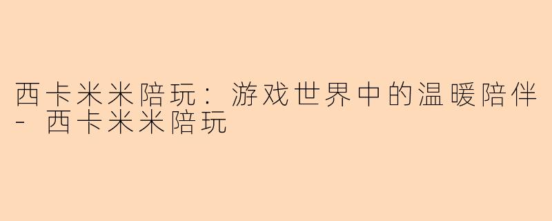 西卡米米陪玩：游戏世界中的温暖陪伴-西卡米米陪玩