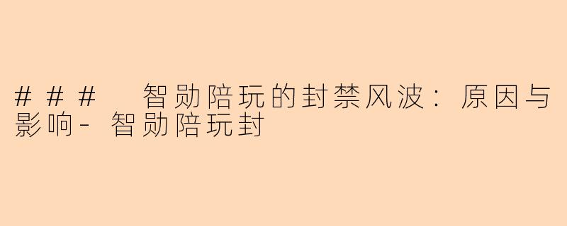 ### 智勋陪玩的封禁风波：原因与影响-智勋陪玩封