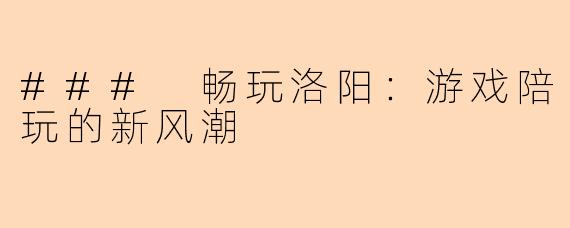 ### 畅玩洛阳：游戏陪玩的新风潮