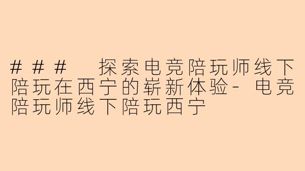 ### 探索电竞陪玩师线下陪玩在西宁的崭新体验-电竞陪玩师线下陪玩西宁
