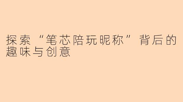 探索“笔芯陪玩昵称”背后的趣味与创意