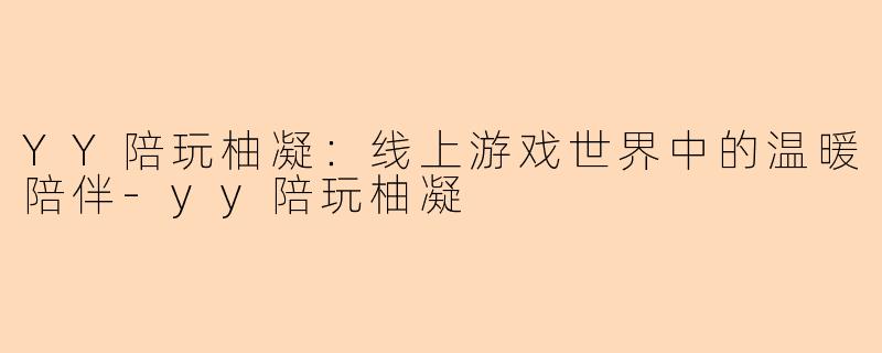 YY陪玩柚凝：线上游戏世界中的温暖陪伴-yy陪玩柚凝