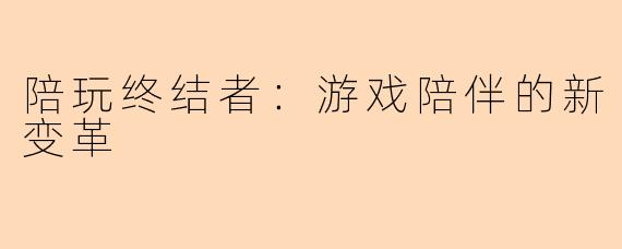 陪玩终结者：游戏陪伴的新变革