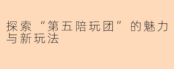 探索“第五陪玩团”的魅力与新玩法