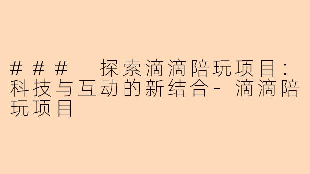 ### 探索滴滴陪玩项目：科技与互动的新结合-滴滴陪玩项目