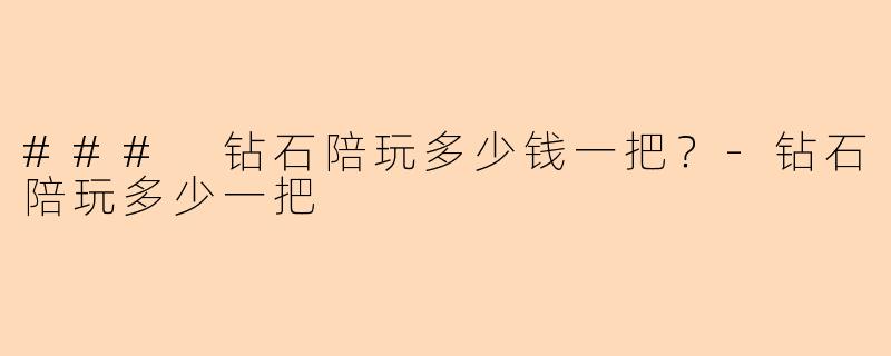 ### 钻石陪玩多少钱一把?-钻石陪玩多少一把
