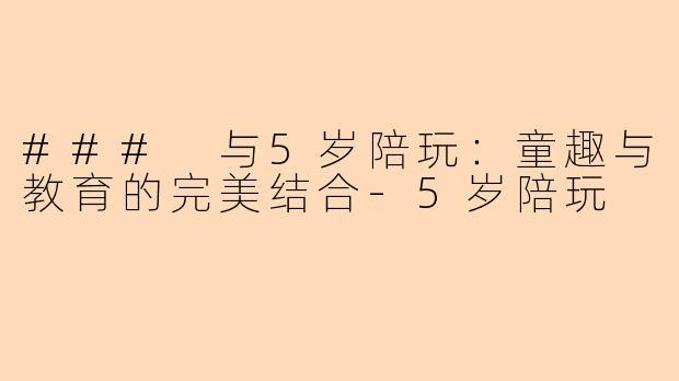 ### 与5岁陪玩:童趣与教育的完美结合-5岁陪玩
