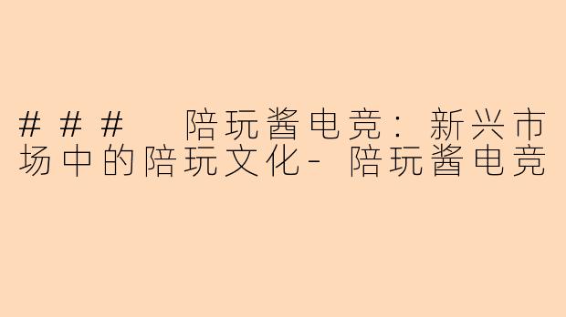 ### 陪玩酱电竞：新兴市场中的陪玩文化