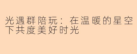 光遇群陪玩：在温暖的星空下共度美好时光