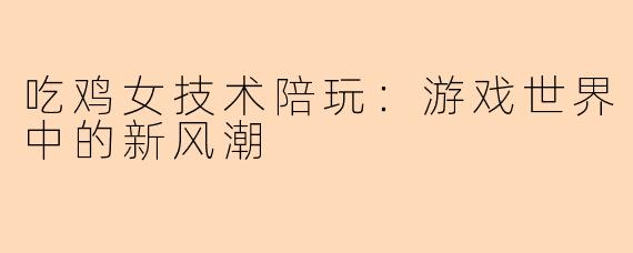 吃鸡女技术陪玩:游戏世界中的新风潮