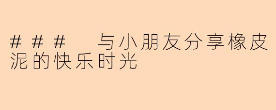 ### 与小朋友分享橡皮泥的快乐时光