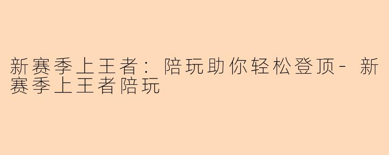 新赛季上王者：陪玩助你轻松登顶