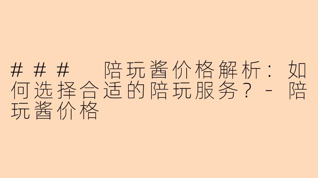 ### 陪玩酱价格解析：如何选择合适的陪玩服务？-陪玩酱价格