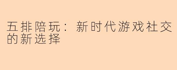 五排陪玩:新时代游戏社交的新选择