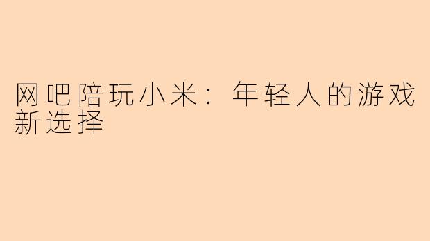 网吧陪玩小米:年轻人的游戏新选择