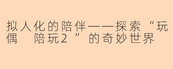 拟人化的陪伴——探索“玩偶 陪玩2”的奇妙世界