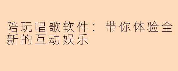 陪玩唱歌软件：带你体验全新的互动娱乐