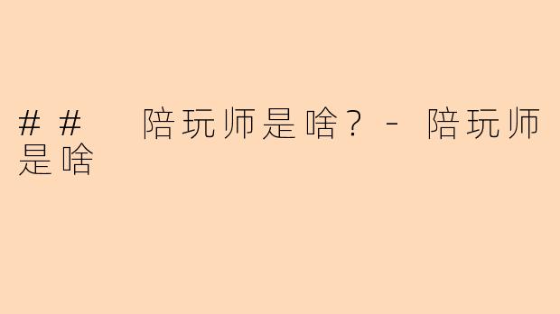 ## 陪玩师是啥?-陪玩师是啥