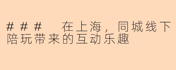 ### 在上海，同城线下陪玩带来的互动乐趣
