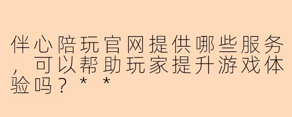 伴心陪玩官网提供哪些服务,可以帮助玩家提升游戏体验吗?**