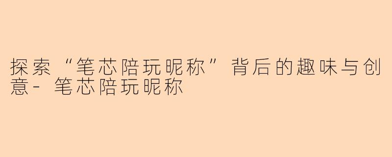 探索“笔芯陪玩昵称”背后的趣味与创意-笔芯陪玩昵称