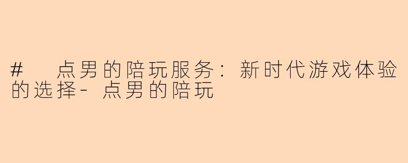 # 点男的陪玩服务:新时代游戏体验的选择-点男的陪玩
