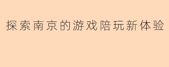 探索南京的游戏陪玩新体验