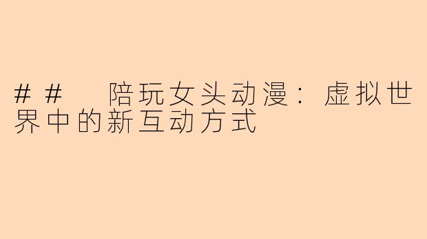 ## 陪玩女头动漫：虚拟世界中的新互动方式