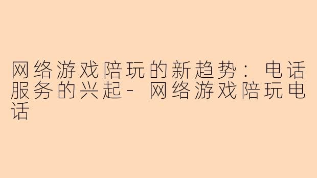 网络游戏陪玩的新趋势:电话服务的兴起-网络游戏陪玩电话