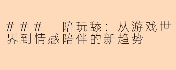 ### 陪玩舔：从游戏世界到情感陪伴的新趋势