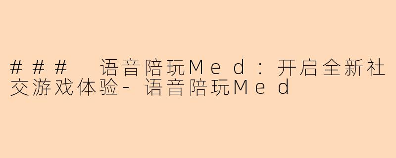 ### 语音陪玩Med:开启全新社交游戏体验-语音陪玩Med