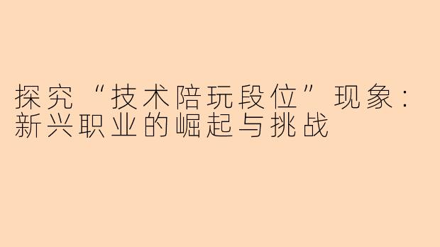 探究“技术陪玩段位”现象：新兴职业的崛起与挑战