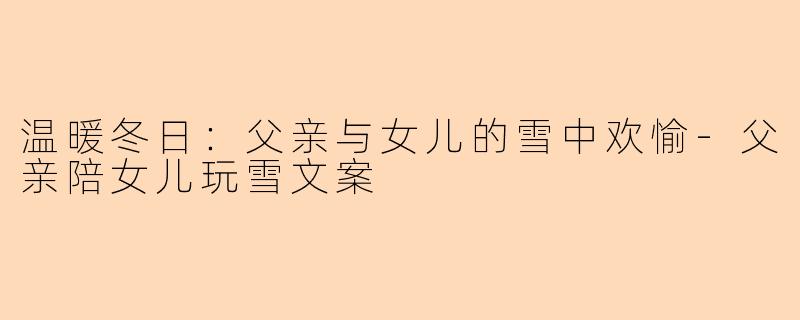 温暖冬日:父亲与女儿的雪中欢愉-父亲陪女儿玩雪文案