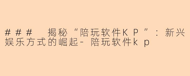 ### 揭秘“陪玩软件KP”：新兴娱乐方式的崛起