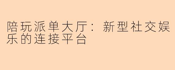陪玩派单大厅：新型社交娱乐的连接平台