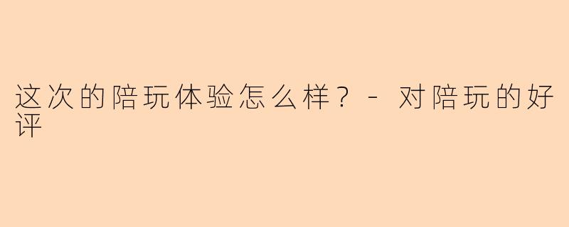这次的陪玩体验怎么样？