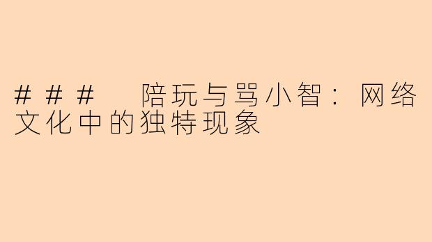 ### 陪玩与骂小智:网络文化中的独特现象