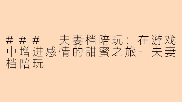 ### 夫妻档陪玩：在游戏中增进感情的甜蜜之旅-夫妻档陪玩